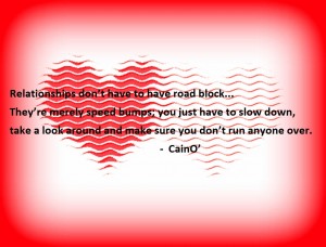 Relationships don’t have to have road block. They’re merely speed bumps; you just have to slow down, take a look around and make sure you don’t run anyone over.   -    CainO’